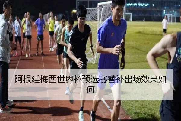 阿根廷梅西世界杯预选赛替补出场效果如何