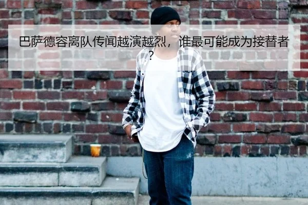 巴萨德容离队传闻越演越烈，谁最可能成为接替者？